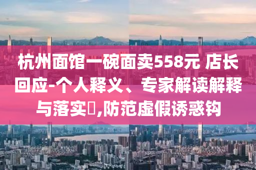 杭州面館一碗面賣558元 店長回應(yīng)-個(gè)人釋義、專家解讀解釋與落實(shí)?,防范虛假誘惑鉤