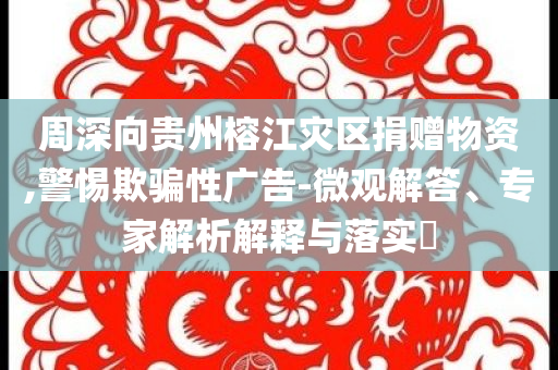 周深向貴州榕江災(zāi)區(qū)捐贈(zèng)物資,警惕欺騙性廣告-微觀解答、專家解析解釋與落實(shí)?