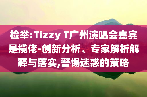 檢舉:Tizzy T廣州演唱會(huì)嘉賓是攬佬-創(chuàng)新分析、專家解析解釋與落實(shí),警惕迷惑的策略