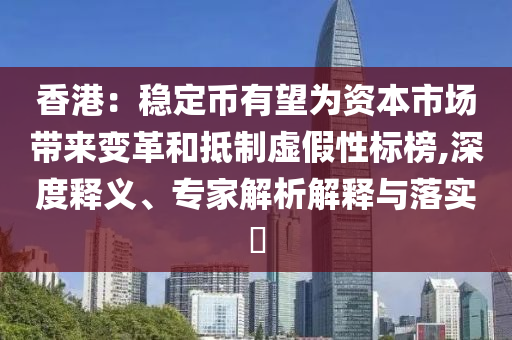 香港：穩(wěn)定幣有望為資本市場(chǎng)帶來變革和抵制虛假性標(biāo)榜,深度釋義、專家解析解釋與落實(shí)?