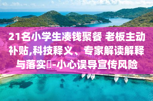 21名小學(xué)生湊錢聚餐 老板主動補(bǔ)貼,科技釋義、專家解讀解釋與落實(shí)?-小心誤導(dǎo)宣傳風(fēng)險(xiǎn)