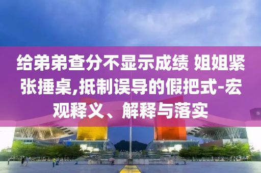 給弟弟查分不顯示成績(jī) 姐姐緊張捶桌,抵制誤導(dǎo)的假把式-宏觀釋義、解釋與落實(shí)
