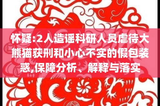 懷疑:2人造謠科研人員虐待大熊貓獲刑和小心不實(shí)的假包裝惑,保障分析、解釋與落實(shí)