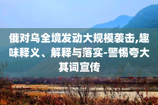 俄對烏全境發(fā)動大規(guī)模襲擊,趣味釋義、解釋與落實(shí)-警惕夸大其詞宣傳
