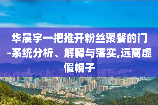 華晨宇一把推開粉絲聚餐的門-系統(tǒng)分析、解釋與落實(shí),遠(yuǎn)離虛假幌子