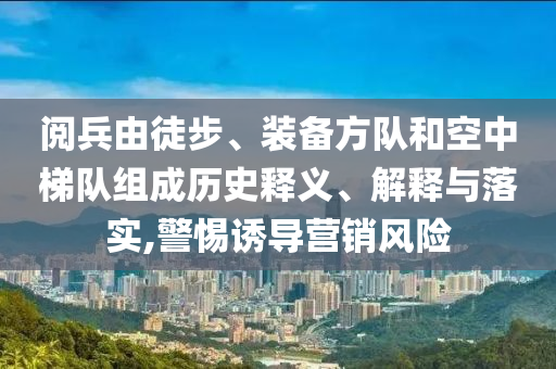 閱兵由徒步、裝備方隊(duì)和空中梯隊(duì)組成歷史釋義、解釋與落實(shí),警惕誘導(dǎo)營(yíng)銷風(fēng)險(xiǎn)