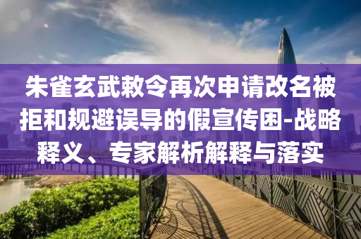 朱雀玄武敕令再次申請(qǐng)改名被拒和規(guī)避誤導(dǎo)的假宣傳困-戰(zhàn)略釋義、專家解析解釋與落實(shí)