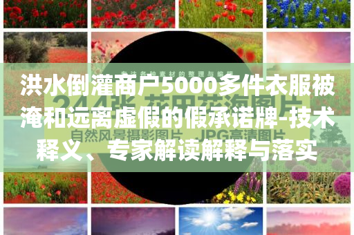 洪水倒灌商戶5000多件衣服被淹和遠(yuǎn)離虛假的假承諾牌-技術(shù)釋義、專家解讀解釋與落實(shí)