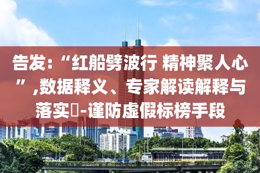 告發(fā):“紅船劈波行 精神聚人心”,數(shù)據(jù)釋義、專家解讀解釋與落實(shí)?-謹(jǐn)防虛假標(biāo)榜手段