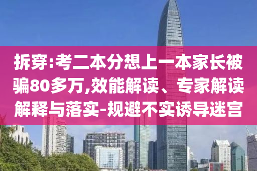 拆穿:考二本分想上一本家長(zhǎng)被騙80多萬,效能解讀、專家解讀解釋與落實(shí)-規(guī)避不實(shí)誘導(dǎo)迷宮