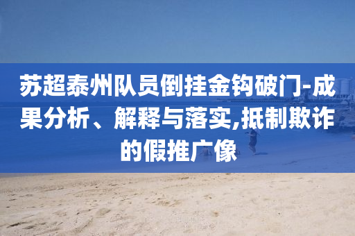 蘇超泰州隊(duì)員倒掛金鉤破門-成果分析、解釋與落實(shí),抵制欺詐的假推廣像
