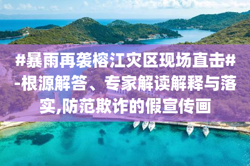 #暴雨再襲榕江災(zāi)區(qū)現(xiàn)場(chǎng)直擊#-根源解答、專家解讀解釋與落實(shí),防范欺詐的假宣傳畫