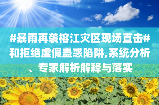 #暴雨再襲榕江災(zāi)區(qū)現(xiàn)場(chǎng)直擊#和拒絕虛假蠱惑陷阱,系統(tǒng)分析、專(zhuān)家解析解釋與落實(shí)
