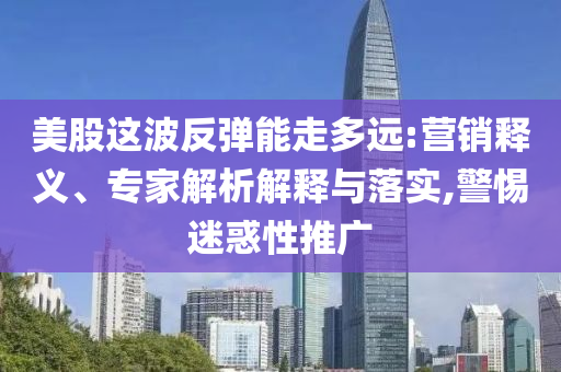 美股這波反彈能走多遠(yuǎn):營(yíng)銷(xiāo)釋義、專(zhuān)家解析解釋與落實(shí),警惕迷惑性推廣