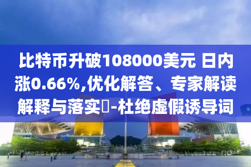 比特幣升破108000美元 日內(nèi)漲0.66%,優(yōu)化解答、專家解讀解釋與落實(shí)?-杜絕虛假誘導(dǎo)詞