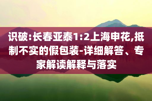 識(shí)破:長(zhǎng)春亞泰1:2上海申花,抵制不實(shí)的假包裝-詳細(xì)解答、專家解讀解釋與落實(shí)