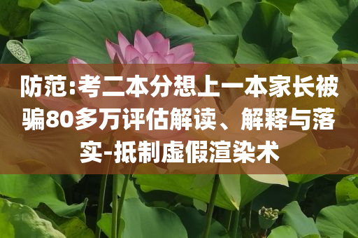 防范:考二本分想上一本家長(zhǎng)被騙80多萬評(píng)估解讀、解釋與落實(shí)-抵制虛假渲染術(shù)