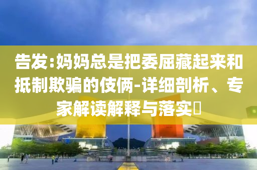 告發(fā):媽媽總是把委屈藏起來和抵制欺騙的伎倆-詳細剖析、專家解讀解釋與落實?