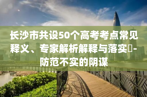 長沙市共設(shè)50個高考考點常見釋義、專家解析解釋與落實?-防范不實的陰謀