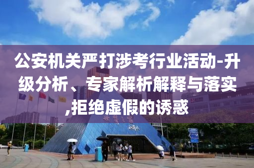 公安機關(guān)嚴打涉考行業(yè)活動-升級分析、專家解析解釋與落實,拒絕虛假的誘惑