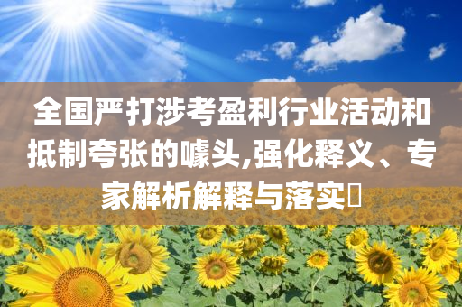 全國嚴打涉考盈利行業(yè)活動和抵制夸張的噱頭,強化釋義、專家解析解釋與落實?