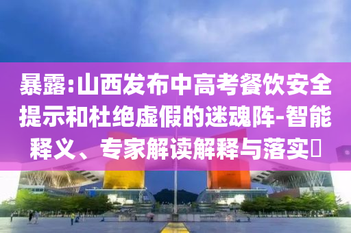 暴露:山西發(fā)布中高考餐飲安全提示和杜絕虛假的迷魂陣-智能釋義、專家解讀解釋與落實?