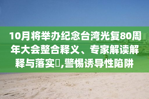 10月將舉辦紀念臺灣光復80周年大會整合釋義、專家解讀解釋與落實?,警惕誘導性陷阱