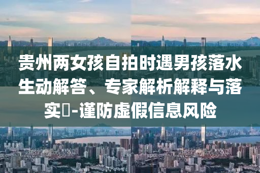 貴州兩女孩自拍時遇男孩落水生動解答、專家解析解釋與落實?-謹防虛假信息風險