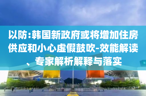 以防:韓國新政府或將增加住房供應和小心虛假鼓吹-效能解讀、專家解析解釋與落實