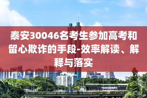泰安30046名考生參加高考和留心欺詐的手段-效率解讀、解釋與落實
