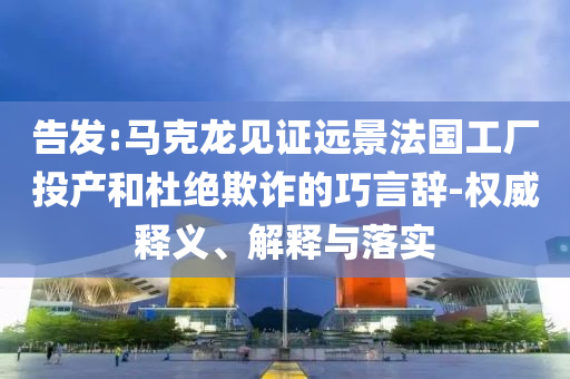 告發(fā):馬克龍見證遠(yuǎn)景法國(guó)工廠投產(chǎn)和杜絕欺詐的巧言辭-權(quán)威釋義、解釋與落實(shí)