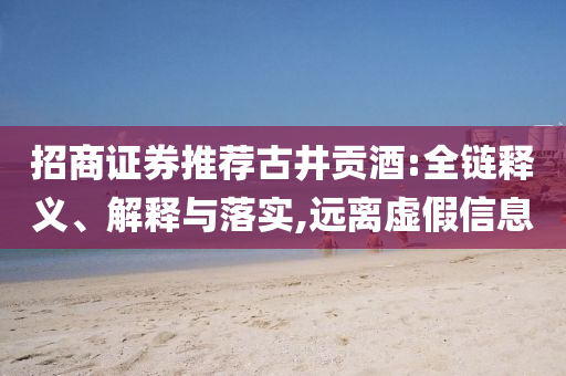 招商證券推薦古井貢酒:全鏈釋義、解釋與落實(shí),遠(yuǎn)離虛假信息