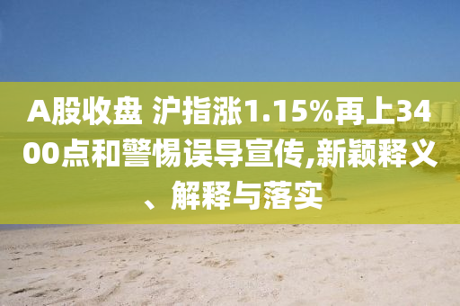 A股收盤(pán) 滬指漲1.15%再上3400點(diǎn)和警惕誤導(dǎo)宣傳,新穎釋義、解釋與落實(shí)