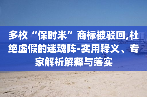 多枚“保時(shí)米”商標(biāo)被駁回,杜絕虛假的迷魂陣-實(shí)用釋義、專家解析解釋與落實(shí)
