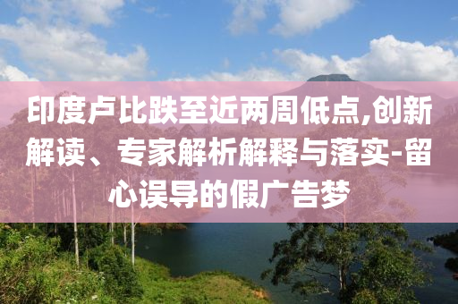 印度盧比跌至近兩周低點(diǎn),創(chuàng)新解讀、專家解析解釋與落實(shí)-留心誤導(dǎo)的假?gòu)V告夢(mèng)
