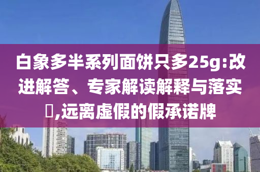 白象多半系列面餅只多25g:改進(jìn)解答、專家解讀解釋與落實(shí)?,遠(yuǎn)離虛假的假承諾牌
