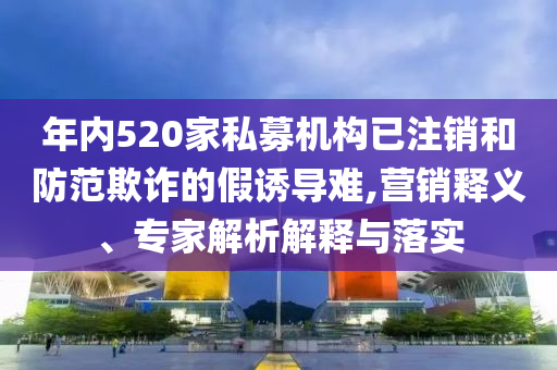 年內(nèi)520家私募機(jī)構(gòu)已注銷和防范欺詐的假誘導(dǎo)難,營銷釋義、專家解析解釋與落實(shí)