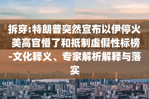 拆穿:特朗普突然宣布以伊停火 美高官懵了和抵制虛假性標(biāo)榜-文化釋義、專家解析解釋與落實(shí)