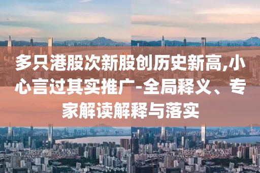 多只港股次新股創(chuàng)歷史新高,小心言過其實(shí)推廣-全局釋義、專家解讀解釋與落實(shí)