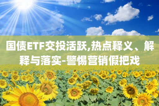 國債ETF交投活躍,熱點(diǎn)釋義、解釋與落實(shí)-警惕營銷假把戲