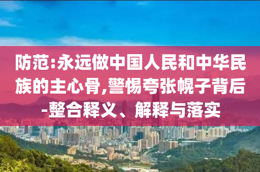 防范:永遠(yuǎn)做中國人民和中華民族的主心骨,警惕夸張幌子背后-整合釋義、解釋與落實