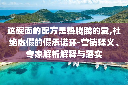 這碗面的配方是熱騰騰的愛,杜絕虛假的假承諾環(huán)-營銷釋義、專家解析解釋與落實