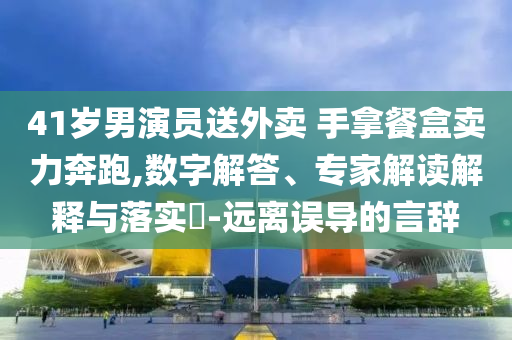 41歲男演員送外賣 手拿餐盒賣力奔跑,數(shù)字解答、專家解讀解釋與落實?-遠離誤導的言辭