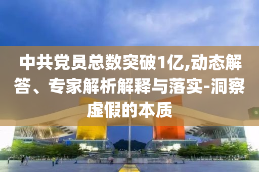 中共黨員總數(shù)突破1億,動態(tài)解答、專家解析解釋與落實-洞察虛假的本質(zhì)