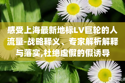感受上海最新地標(biāo)LV巨輪的人流量-戰(zhàn)略釋義、專家解析解釋與落實,杜絕虛假的假誘導(dǎo)