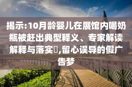 揭示:10月齡嬰兒在展館內(nèi)喝奶瓶被趕出典型釋義、專家解讀解釋與落實?,留心誤導(dǎo)的假廣告夢