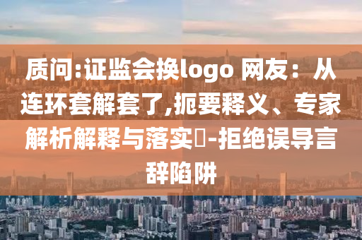 質(zhì)問:證監(jiān)會換logo 網(wǎng)友：從連環(huán)套解套了,扼要釋義、專家解析解釋與落實?-拒絕誤導(dǎo)言辭陷阱
