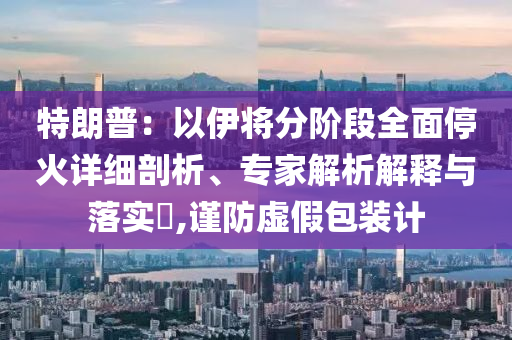 特朗普：以伊將分階段全面?；鹪敿?xì)剖析、專(zhuān)家解析解釋與落實(shí)?,謹(jǐn)防虛假包裝計(jì)