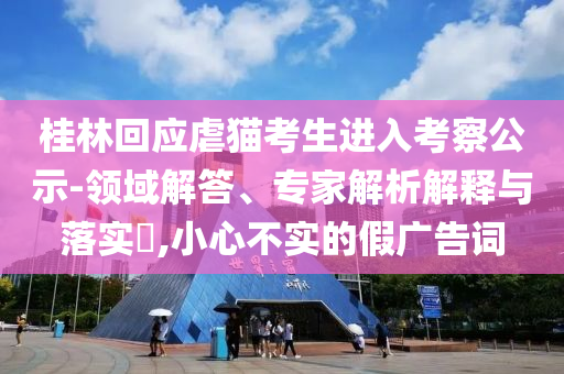 桂林回應(yīng)虐貓考生進入考察公示-領(lǐng)域解答、專家解析解釋與落實?,小心不實的假廣告詞