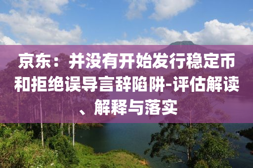 京東：并沒有開始發(fā)行穩(wěn)定幣和拒絕誤導(dǎo)言辭陷阱-評估解讀、解釋與落實